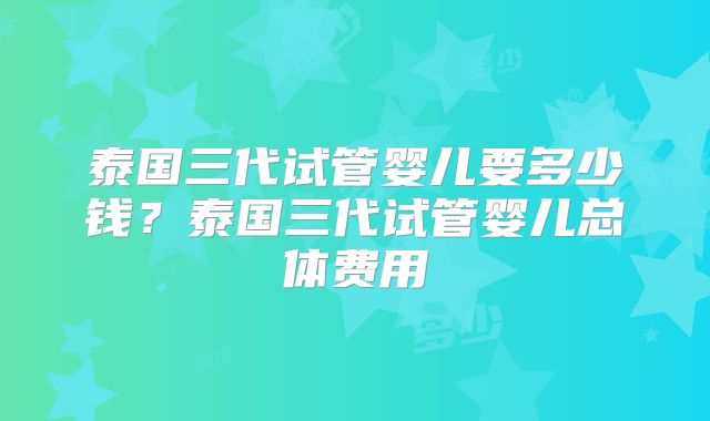 泰国三代试管婴儿要多少钱?泰国三代试管婴儿总体费用