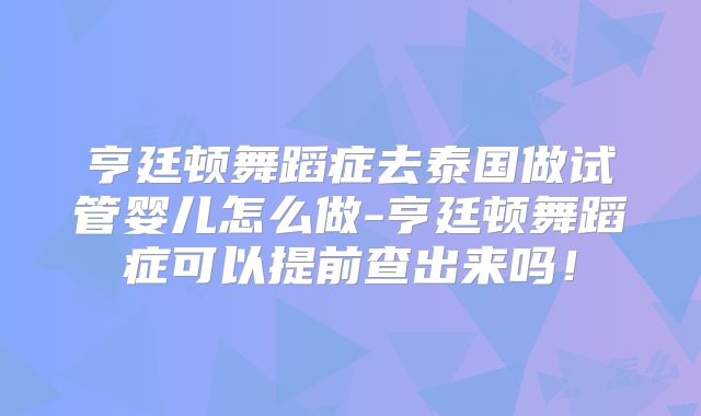 亨廷顿舞蹈症去泰国做试管婴儿怎么做-亨廷顿舞蹈症可以提前查出来吗！
