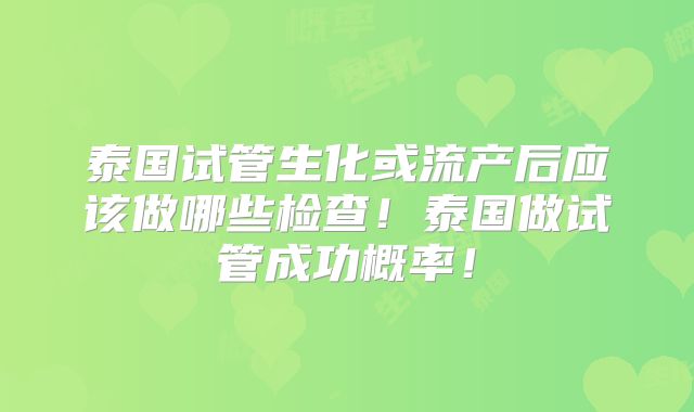 泰国试管生化或流产后应该做哪些检查！泰国做试管成功概率！