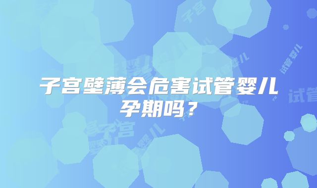 子宫壁薄会危害试管婴儿孕期吗？