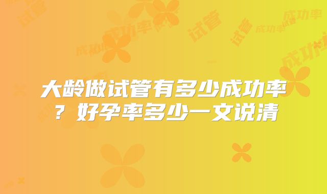 大龄做试管有多少成功率?好孕率多少一文说清