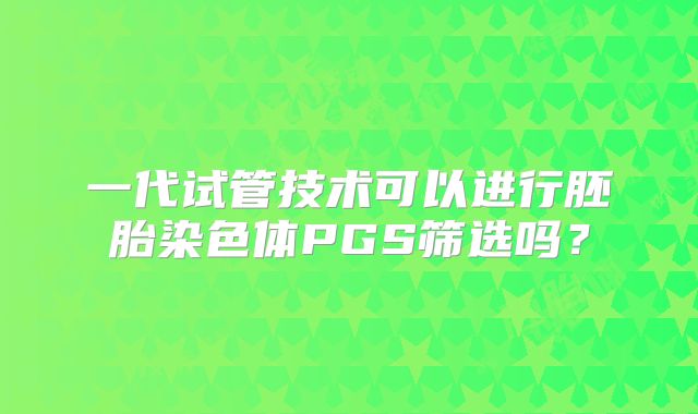 一代试管技术可以进行胚胎染色体PGS筛选吗?