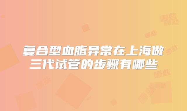 复合型血脂异常在上海做三代试管的步骤有哪些