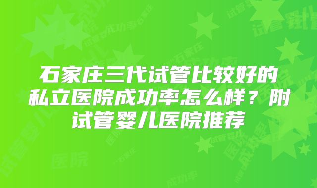 石家庄三代试管比较好的私立医院成功率怎么样？附试管婴儿医院推荐