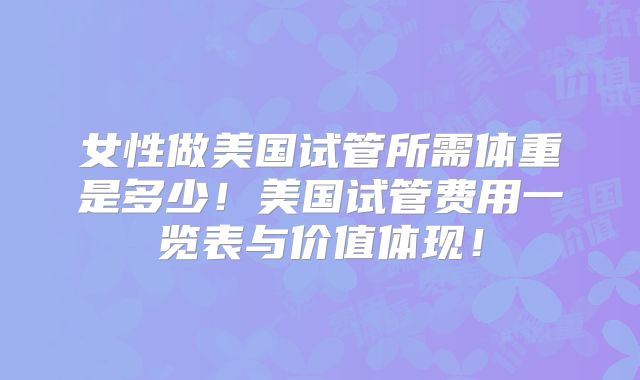 女性做美国试管所需体重是多少！美国试管费用一览表与价值体现！