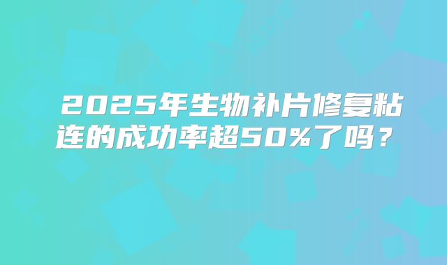 ‌2025年生物补片修复粘连的成功率超50%了吗？‌