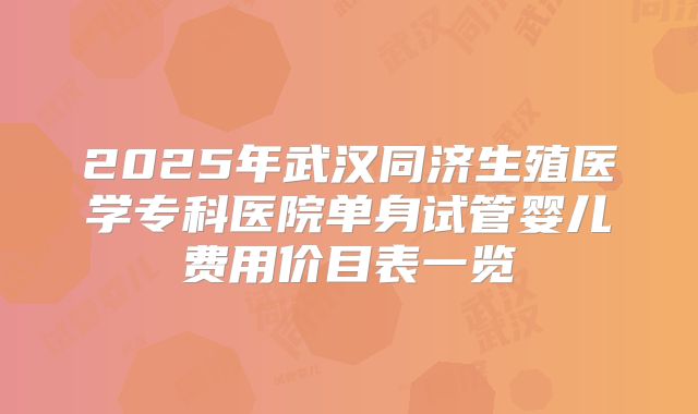 2025年武汉同济生殖医学专科医院单身试管婴儿费用价目表一览