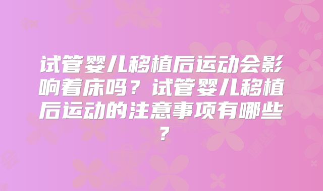 试管婴儿移植后运动会影响着床吗?试管婴儿移植后运动的注意事项有哪些?