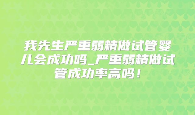我先生严重弱精做试管婴儿会成功吗_严重弱精做试管成功率高吗！
