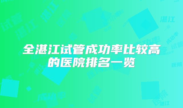 全湛江试管成功率比较高的医院排名一览