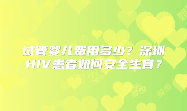 试管婴儿费用多少？深圳HIV患者如何安全生育？
