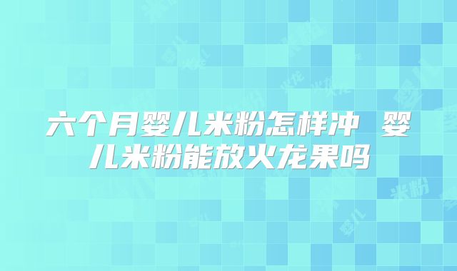 六个月婴儿米粉怎样冲 婴儿米粉能放火龙果吗