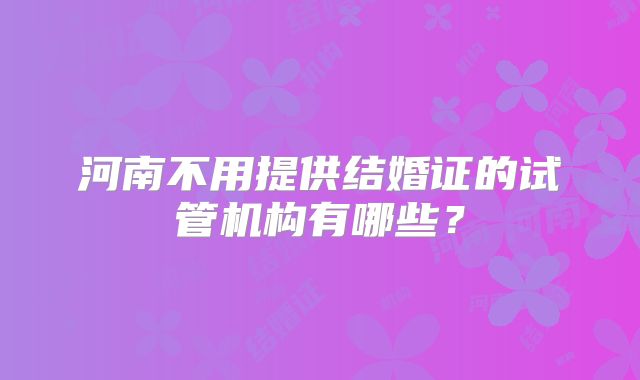 河南不用提供结婚证的试管机构有哪些？