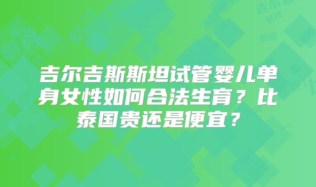 吉尔吉斯斯坦试管婴儿单身女性如何合法生育？比泰国贵还是便宜？