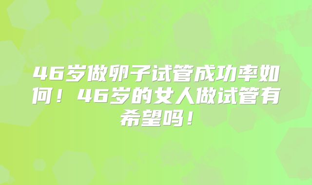 46岁做卵子试管成功率如何！46岁的女人做试管有希望吗！