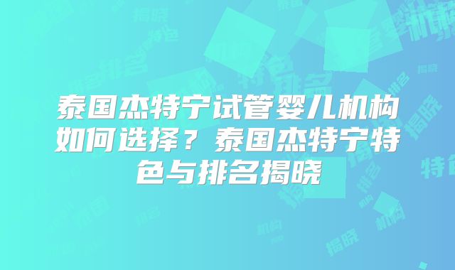 泰国杰特宁试管婴儿机构如何选择？泰国杰特宁特色与排名揭晓