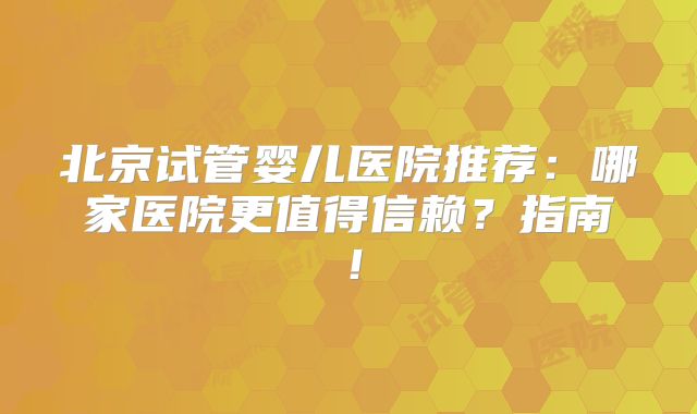 北京试管婴儿医院推荐：哪家医院更值得信赖？指南！