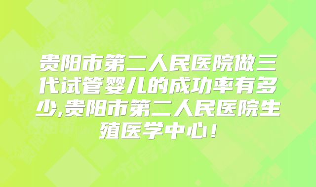贵阳市第二人民医院做三代试管婴儿的成功率有多少,贵阳市第二人民医院生殖医学中心!