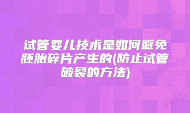 试管婴儿技术是如何避免胚胎碎片产生的(防止试管破裂的方法)