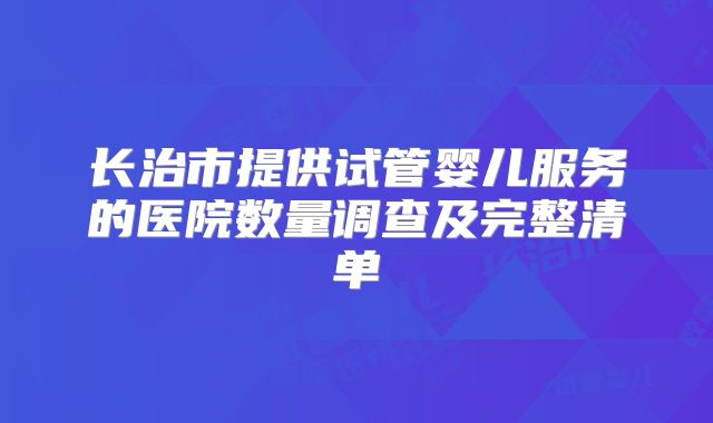 长治市提供试管婴儿服务的医院数量调查及完整清单
