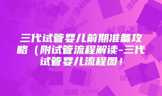 三代试管婴儿前期准备攻略（附试管流程解读-三代试管婴儿流程图！