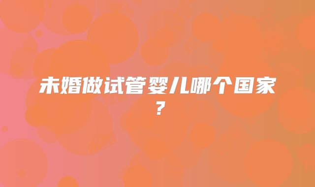 未婚做试管婴儿哪个国家?