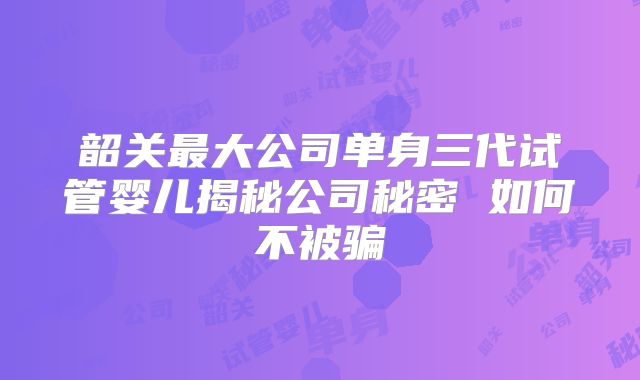 韶关最大公司单身三代试管婴儿揭秘公司秘密 如何不被骗