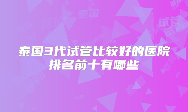 泰国3代试管比较好的医院排名前十有哪些