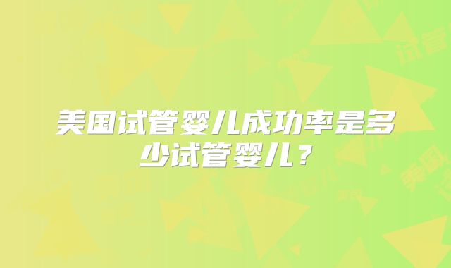 美国试管婴儿成功率是多少试管婴儿？