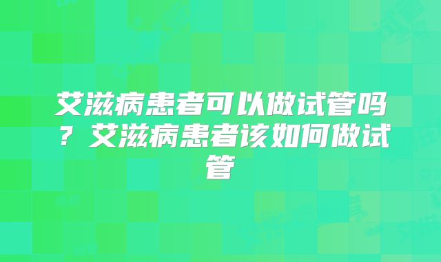 艾滋病患者可以做试管吗？艾滋病患者该如何做试管