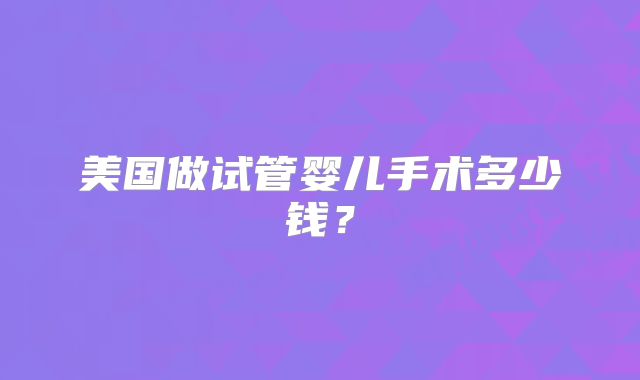 美国做试管婴儿手术多少钱？