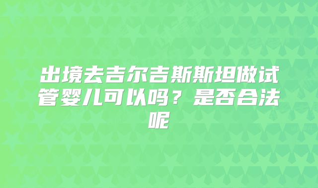 出境去吉尔吉斯斯坦做试管婴儿可以吗？是否合法呢