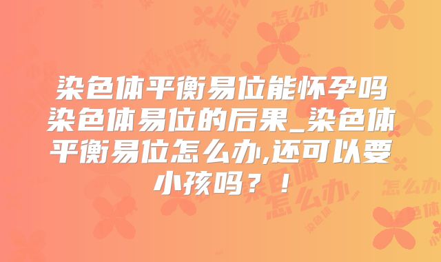染色体平衡易位能怀孕吗染色体易位的后果_染色体平衡易位怎么办,还可以要小孩吗?!