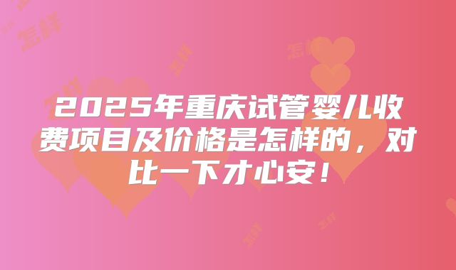 2025年重庆试管婴儿收费项目及价格是怎样的，对比一下才心安！