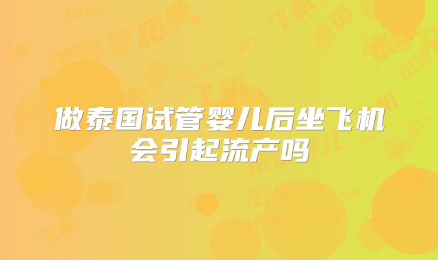 做泰国试管婴儿后坐飞机会引起流产吗