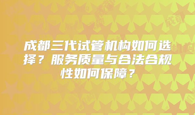 成都三代试管机构如何选择？服务质量与合法合规性如何保障？