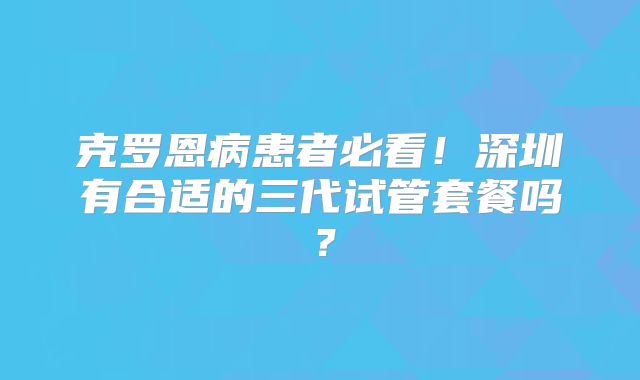 克罗恩病患者必看！深圳有合适的三代试管套餐吗？