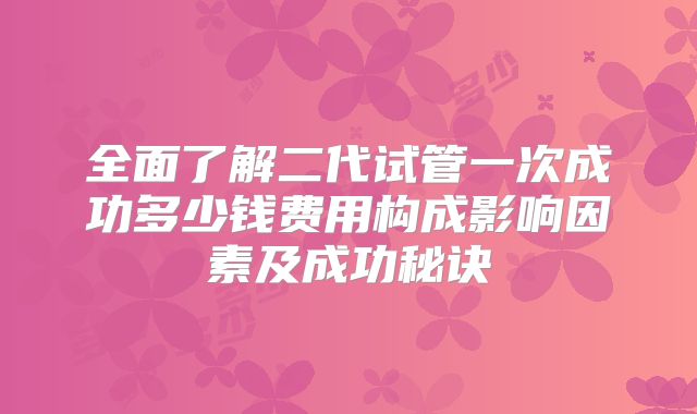 全面了解二代试管一次成功多少钱费用构成影响因素及成功秘诀