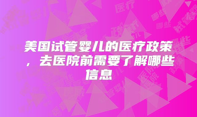 美国试管婴儿的医疗政策，去医院前需要了解哪些信息