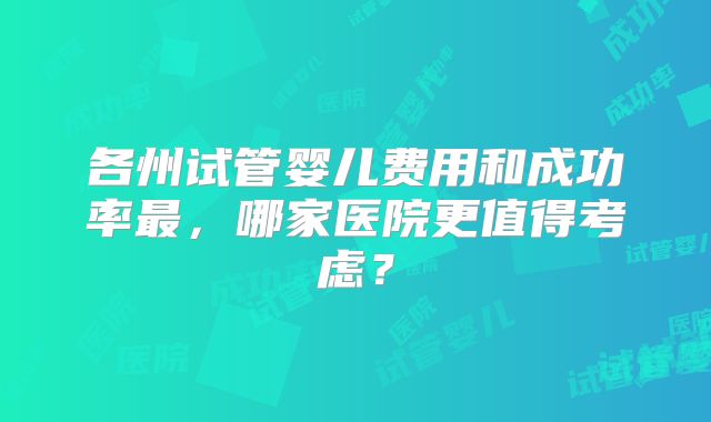 各州试管婴儿费用和成功率最，哪家医院更值得考虑？