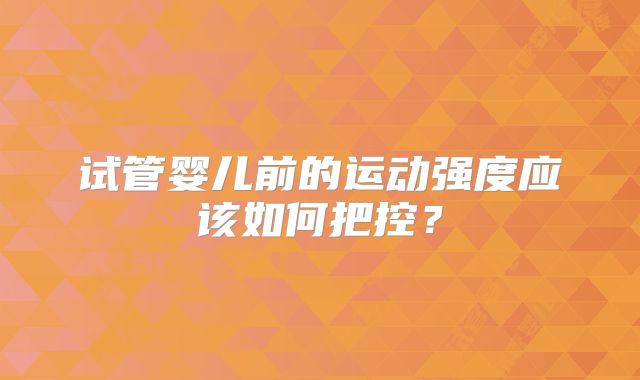 试管婴儿前的运动强度应该如何把控?