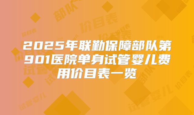 2025年联勤保障部队第901医院单身试管婴儿费用价目表一览
