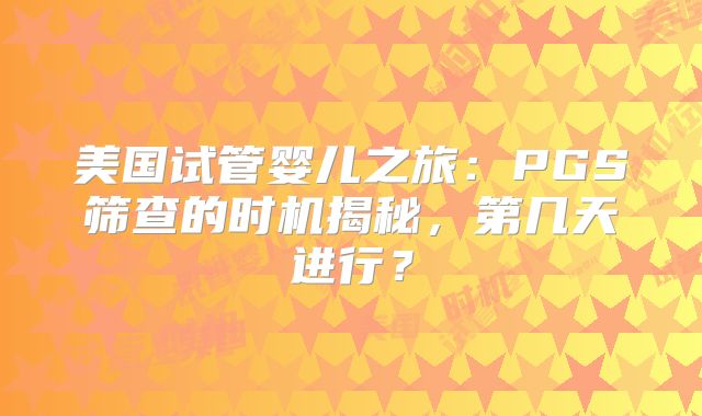 美国试管婴儿之旅：PGS筛查的时机揭秘，第几天进行？