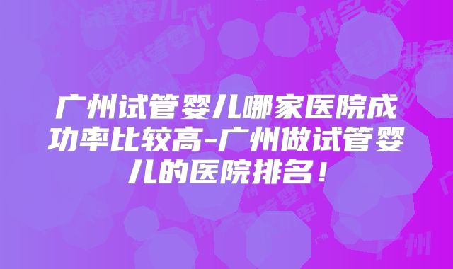 广州试管婴儿哪家医院成功率比较高-广州做试管婴儿的医院排名！