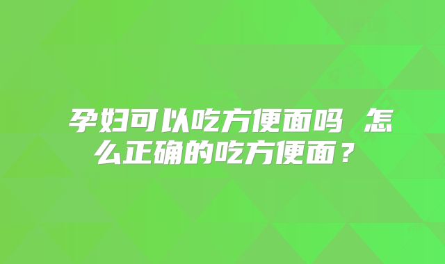 孕妇可以吃方便面吗 怎么正确的吃方便面?