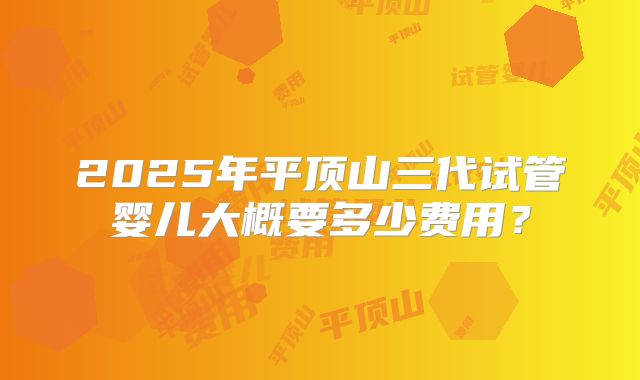 2025年平顶山三代试管婴儿大概要多少费用？