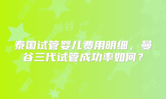 泰国试管婴儿费用明细，曼谷三代试管成功率如何？