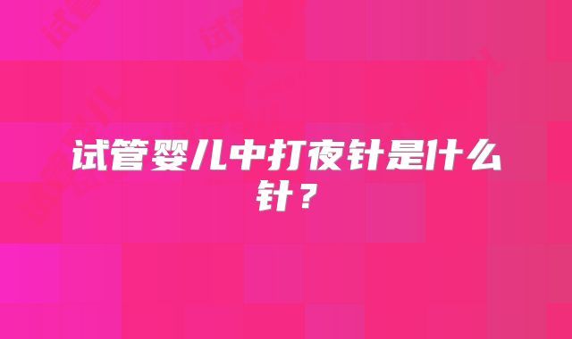试管婴儿中打夜针是什么针？