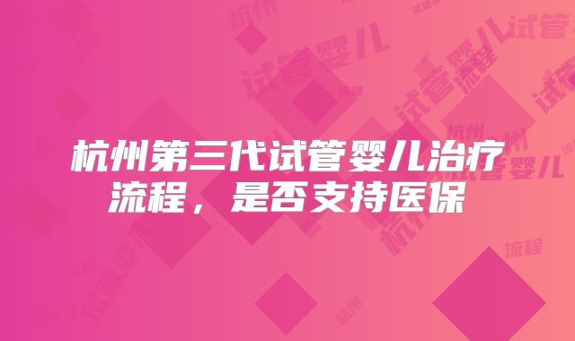 杭州第三代试管婴儿治疗流程，是否支持医保