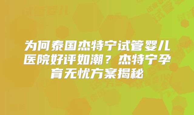为何泰国杰特宁试管婴儿医院好评如潮？杰特宁孕育无忧方案揭秘